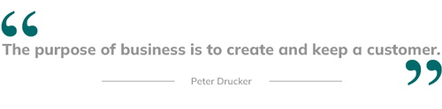 The purpose of business is to create and keep a customer.  Peter Drucker