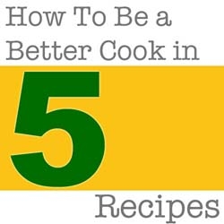 How to Be a Better Cook in 5 Recipes